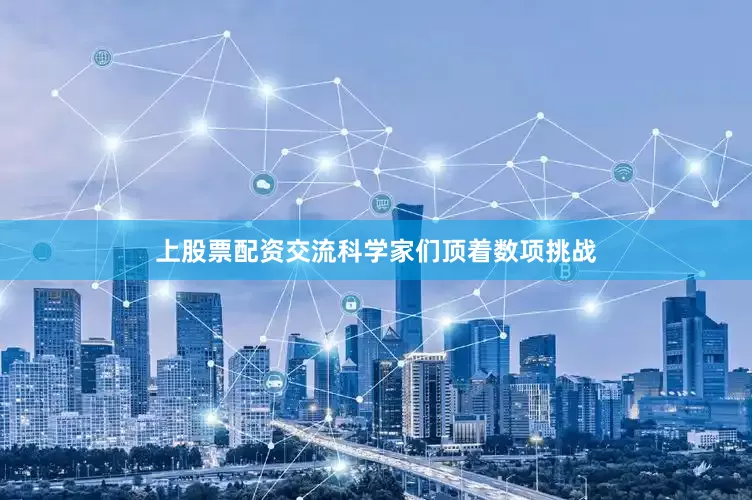 上股票配资交流　　科学家们顶着数项挑战