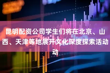 昆明配资公司学生们将在北京、山西、天津等地展开文化深度探索活动