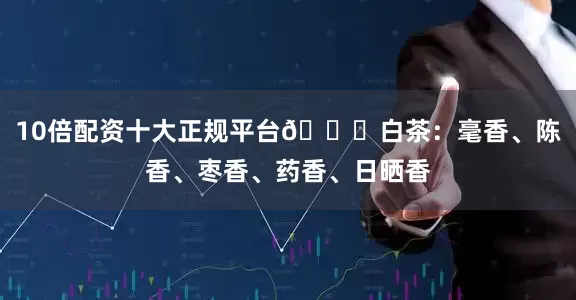 10倍配资十大正规平台🍃白茶：毫香、陈香、枣香、药香、日晒香