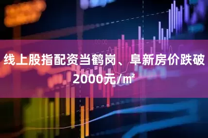 线上股指配资当鹤岗、阜新房价跌破2000元/㎡