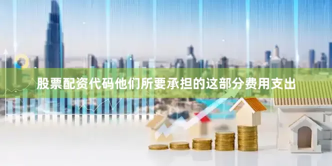 股票配资代码他们所要承担的这部分费用支出