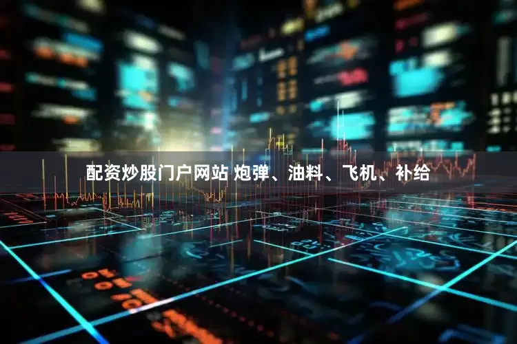 配资炒股门户网站 炮弹、油料、飞机、补给