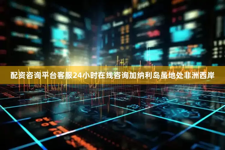 配资咨询平台客服24小时在线咨询加纳利岛虽地处非洲西岸