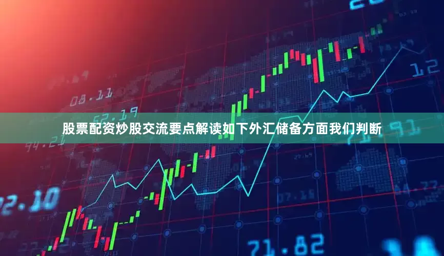 股票配资炒股交流　　要点解读如下　　外汇储备方面　　我们判断