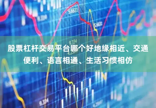 股票杠杆交易平台哪个好地缘相近、交通便利、语言相通、生活习惯相仿