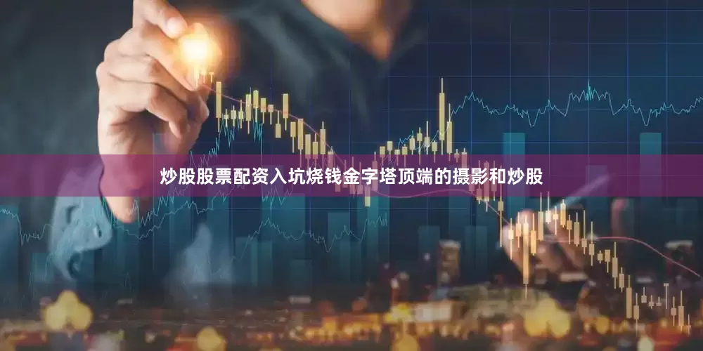 炒股股票配资入坑烧钱金字塔顶端的摄影和炒股