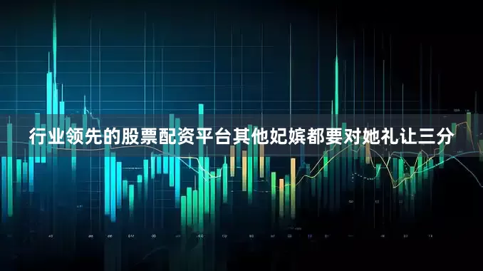行业领先的股票配资平台其他妃嫔都要对她礼让三分