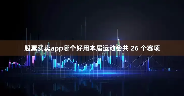 股票买卖app哪个好用本届运动会共 26 个赛项