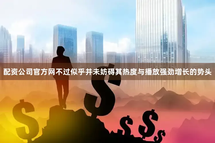 配资公司官方网不过似乎并未妨碍其热度与播放强劲增长的势头