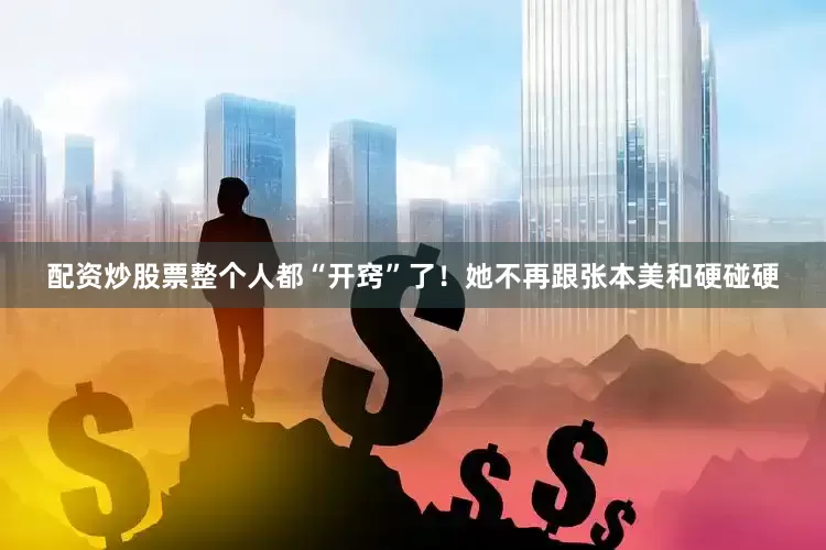 配资炒股票整个人都“开窍”了！她不再跟张本美和硬碰硬