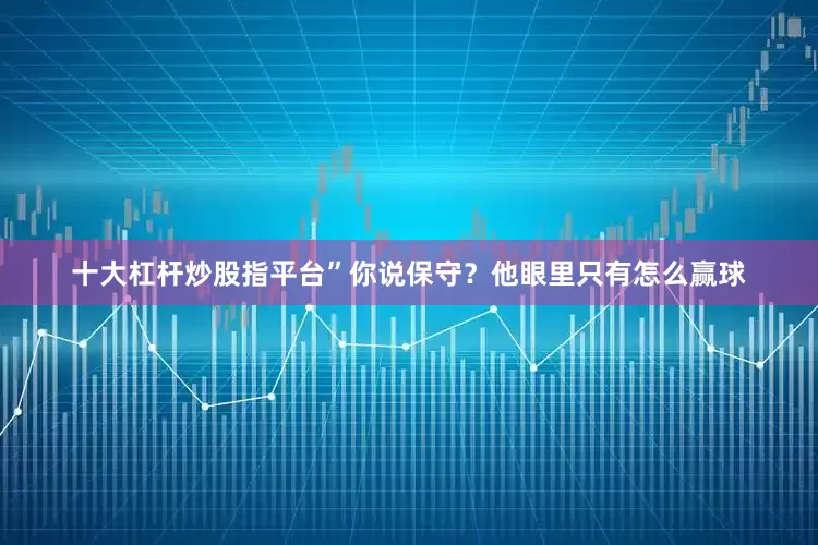 十大杠杆炒股指平台”你说保守？他眼里只有怎么赢球