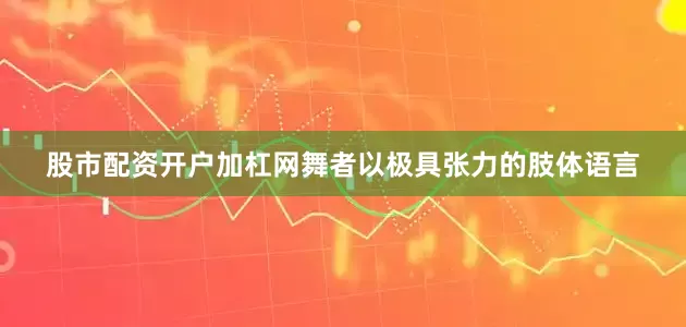 股市配资开户加杠网舞者以极具张力的肢体语言
