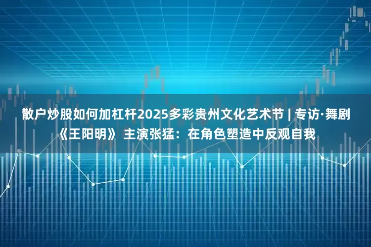 散户炒股如何加杠杆2025多彩贵州文化艺术节 | 专访·舞剧《王阳明》 主演张猛：在角色塑造中反观自我