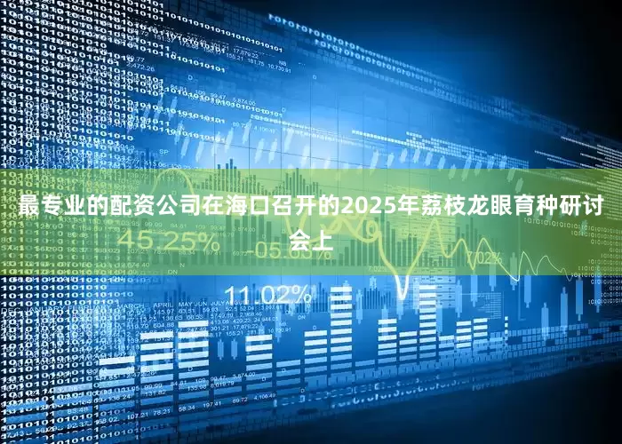最专业的配资公司在海口召开的2025年荔枝龙眼育种研讨会上