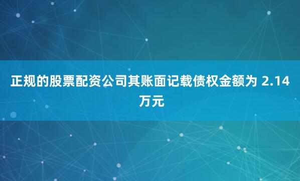 正规的股票配资公司其账面记载债权金额为 2.14 万元