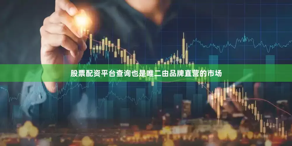股票配资平台查询也是唯二由品牌直营的市场
