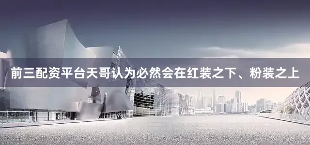 前三配资平台天哥认为必然会在红装之下、粉装之上