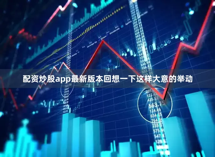 配资炒股app最新版本回想一下这样大意的举动