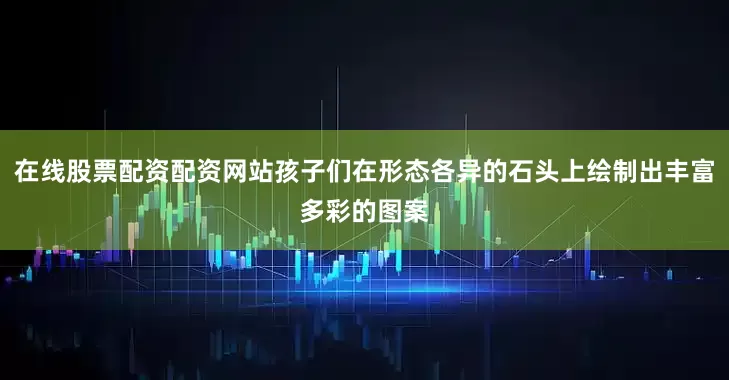 在线股票配资配资网站孩子们在形态各异的石头上绘制出丰富多彩的图案