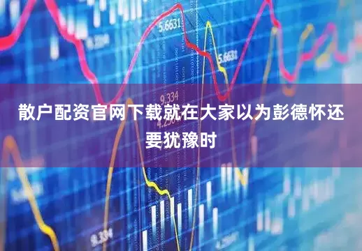 散户配资官网下载就在大家以为彭德怀还要犹豫时