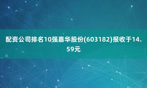配资公司排名10强嘉华股份(603182)报收于14.59元
