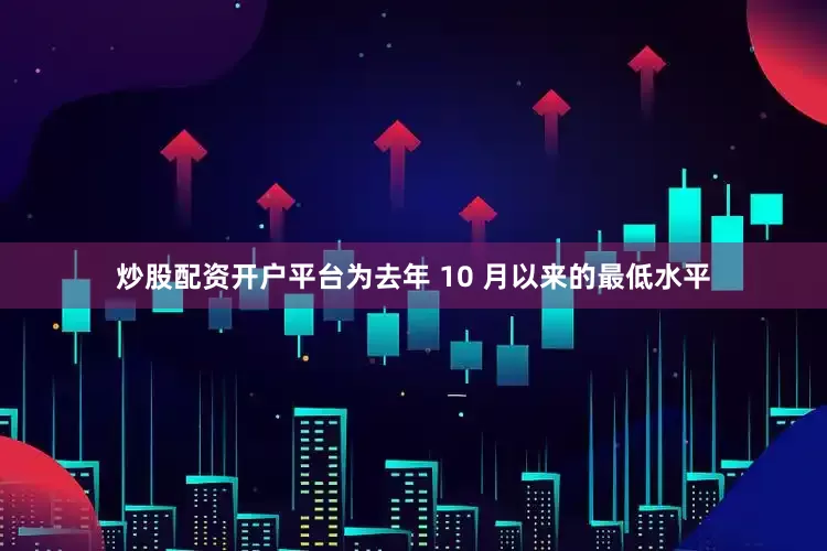 炒股配资开户平台为去年 10 月以来的最低水平