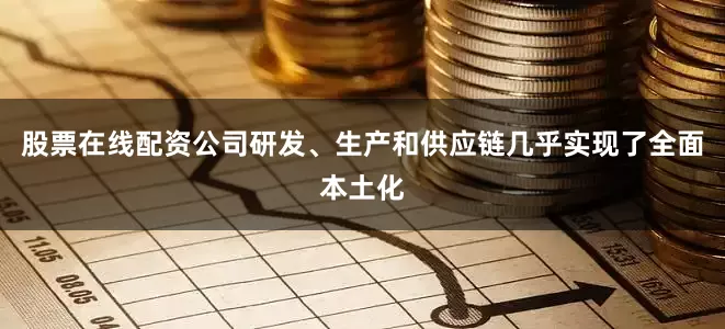 股票在线配资公司研发、生产和供应链几乎实现了全面本土化