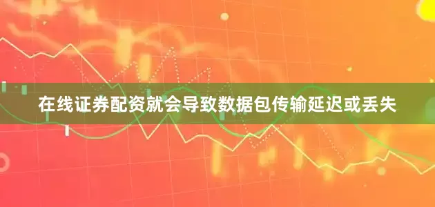 在线证券配资就会导致数据包传输延迟或丢失