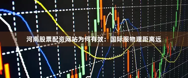 河南股票配资网站为何有效：国际服物理距离远