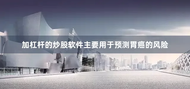 加杠杆的炒股软件主要用于预测胃癌的风险