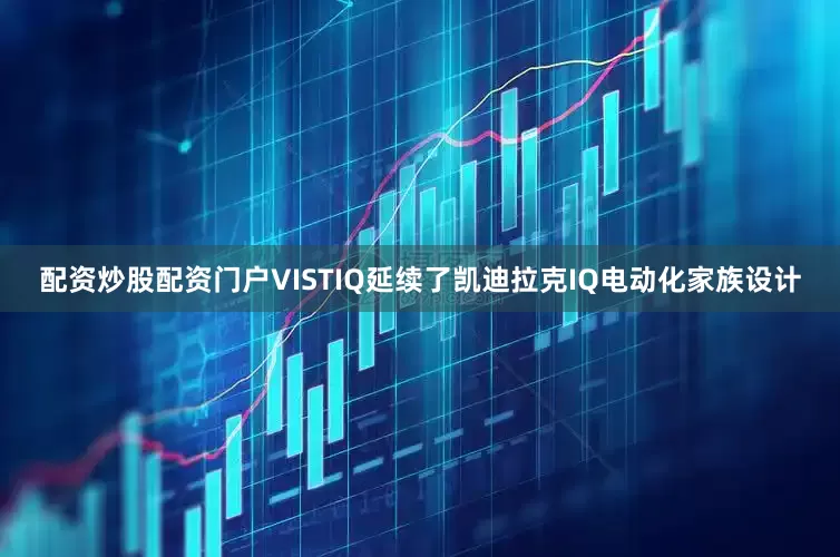 配资炒股配资门户VISTIQ延续了凯迪拉克IQ电动化家族设计