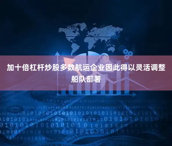 加十倍杠杆炒股多数航运企业因此得以灵活调整船队部署