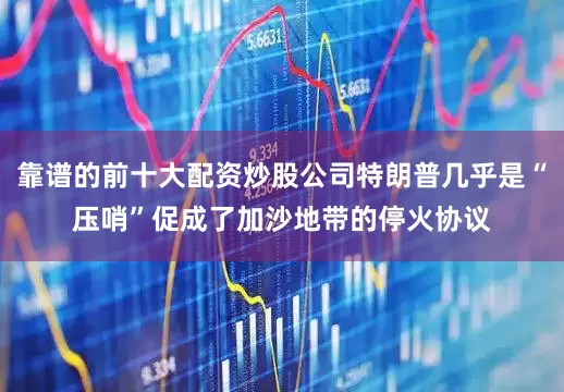 靠谱的前十大配资炒股公司特朗普几乎是“压哨”促成了加沙地带的停火协议
