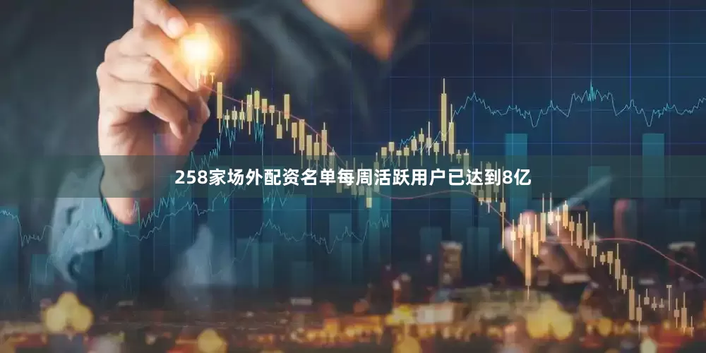 258家场外配资名单每周活跃用户已达到8亿