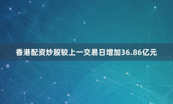 香港配资炒股较上一交易日增加36.86亿元