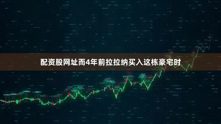 配资股网址而4年前拉拉纳买入这栋豪宅时