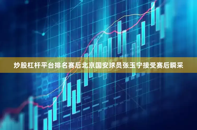 炒股杠杆平台排名赛后北京国安球员张玉宁接受赛后瞬采