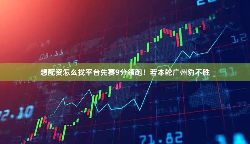 想配资怎么找平台先赛9分领跑！若本轮广州豹不胜