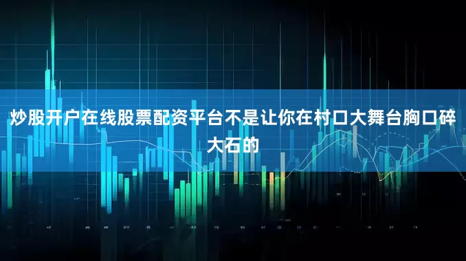 炒股开户在线股票配资平台不是让你在村口大舞台胸口碎大石的
