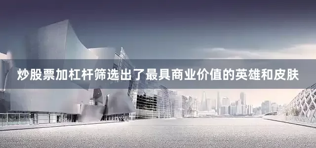 炒股票加杠杆筛选出了最具商业价值的英雄和皮肤