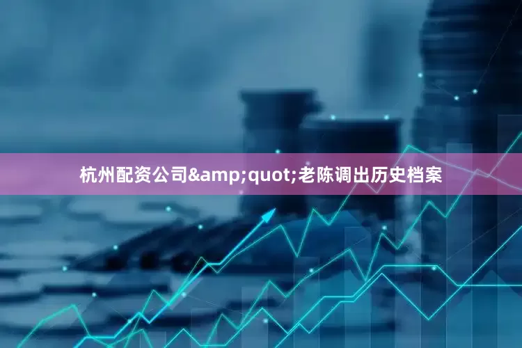 杭州配资公司&quot;老陈调出历史档案