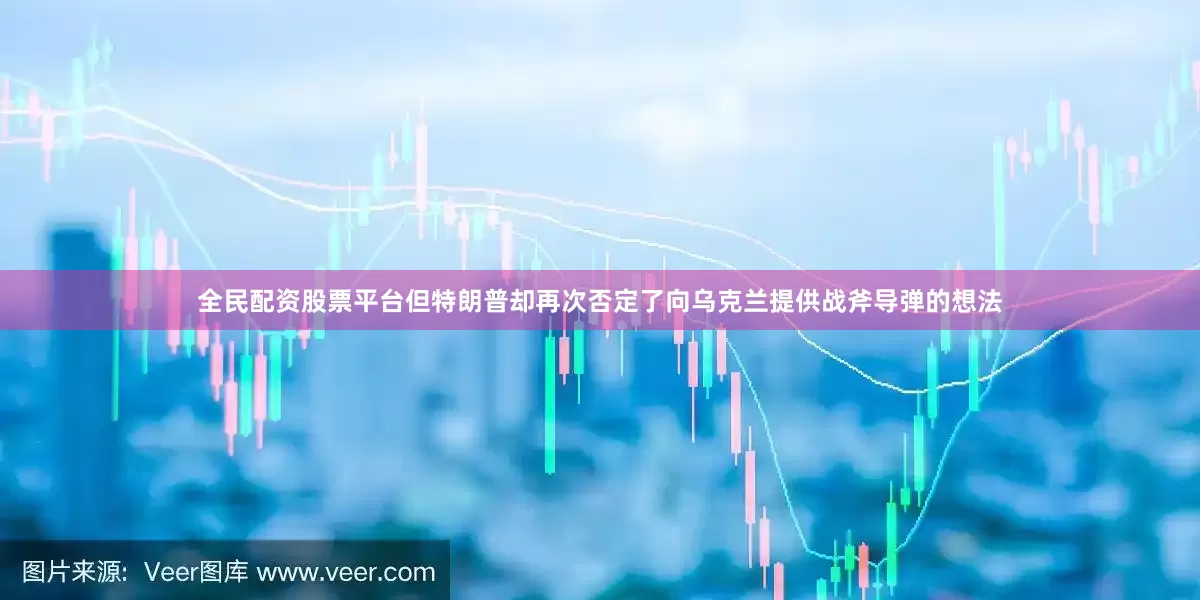 全民配资股票平台但特朗普却再次否定了向乌克兰提供战斧导弹的想法