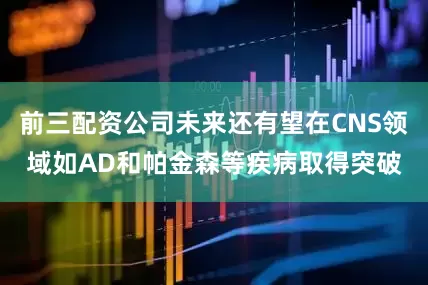 前三配资公司未来还有望在CNS领域如AD和帕金森等疾病取得突破