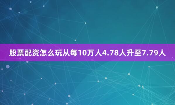 股票配资怎么玩从每10万人4.78人升至7.79人