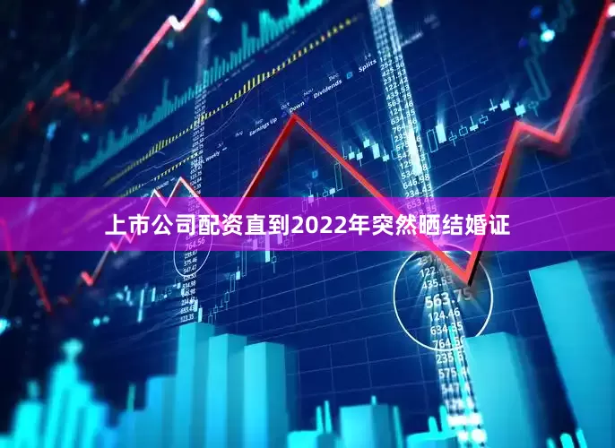 上市公司配资直到2022年突然晒结婚证
