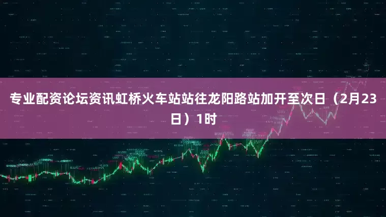 专业配资论坛资讯虹桥火车站站往龙阳路站加开至次日（2月23日）1时