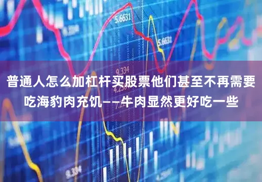普通人怎么加杠杆买股票他们甚至不再需要吃海豹肉充饥——牛肉显然更好吃一些