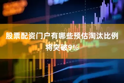 股票配资门户有哪些预估淘汰比例将突破9%