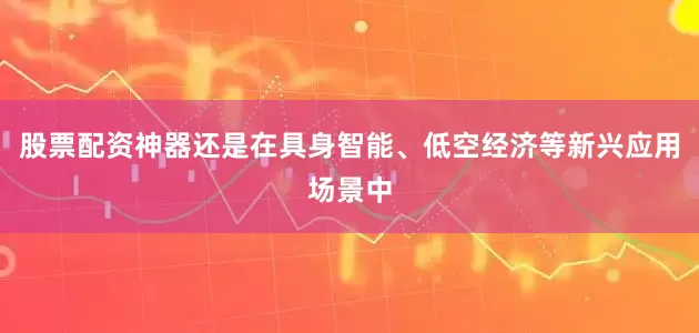 股票配资神器还是在具身智能、低空经济等新兴应用场景中